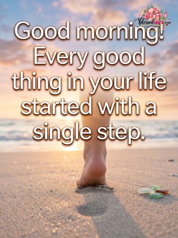 Good morning! Every good thing in your life started with a single step