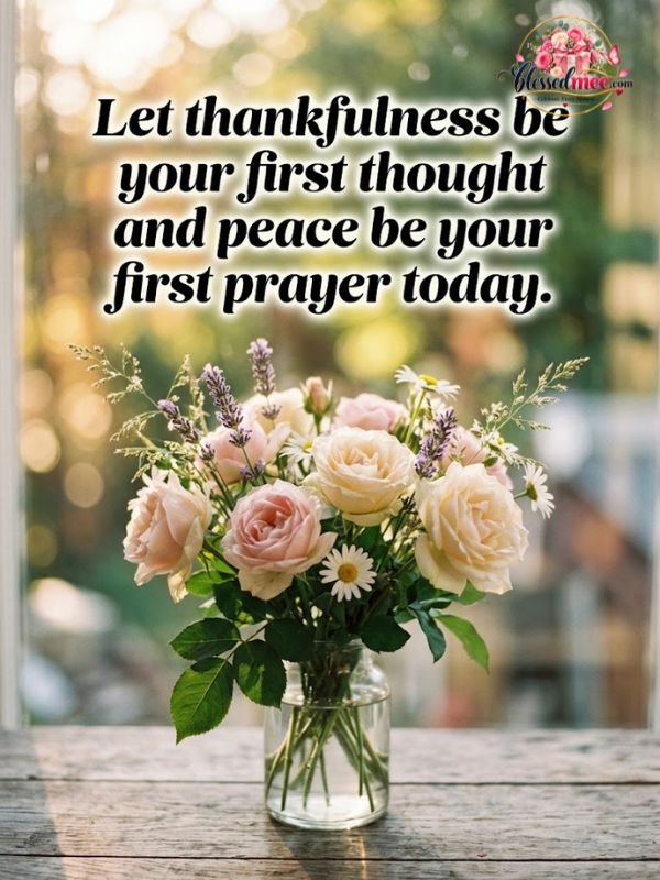 Let thankfulness be your first thought and peace be your first prayer today
