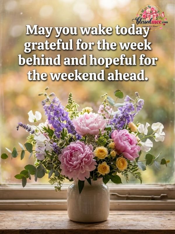 May you wake today grateful for the week behind and hopeful for the weekend ahead.