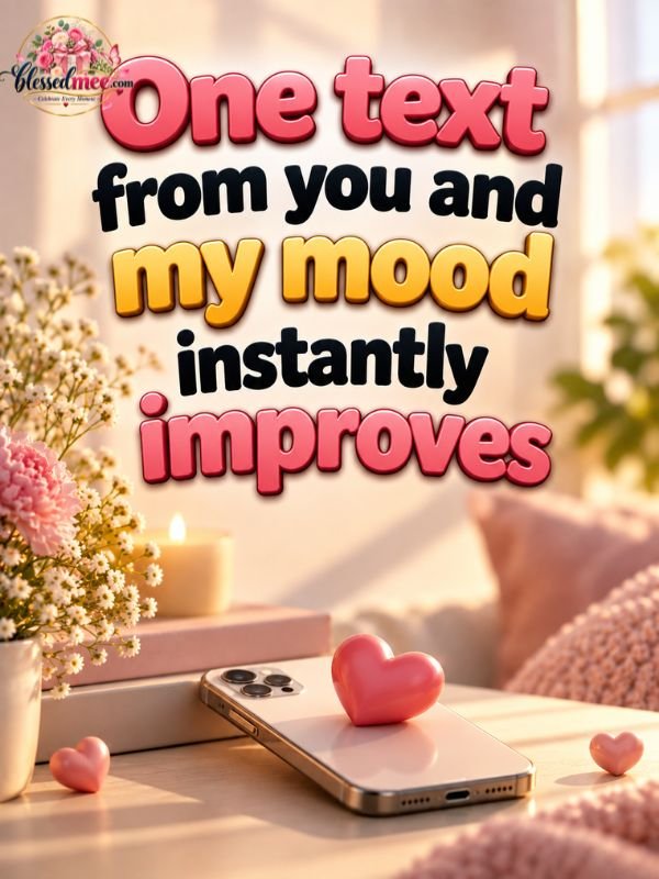 One text from you and my mood instantly improves