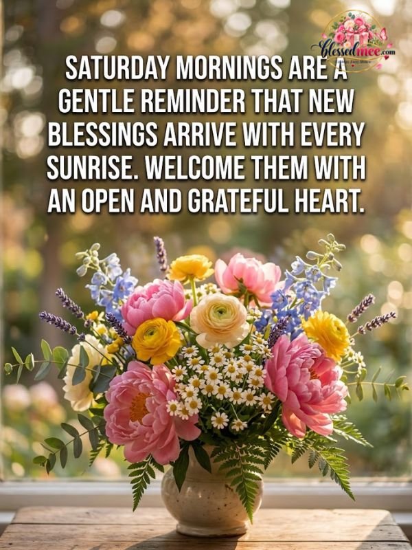 Saturday mornings are a gentle reminder that new blessings arrive with every sunrise. Welcome them with an open and grateful heart