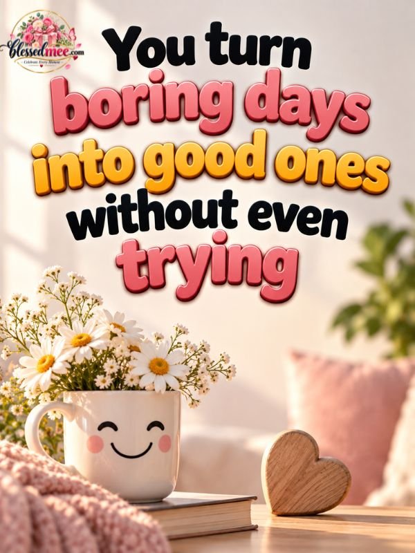 You turn boring days into good ones without even trying