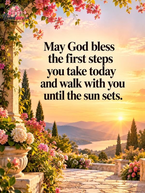 May God bless the first steps you take today and walk with you until the sun sets