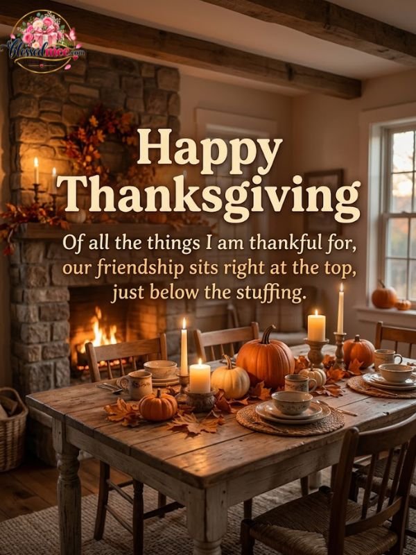 Of all the things I am thankful for, our friendship sits right at the top, just below the stuffing.